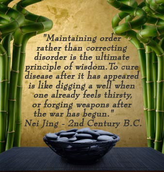 Maintaining order rather than correcting disorder is the ultimate principle of wisdom. To cure disease after it has appeared is like digging a well when one already feels thirsty, or forging weapons after the war has begun. -Nei Jing, 2nd Century B.C.