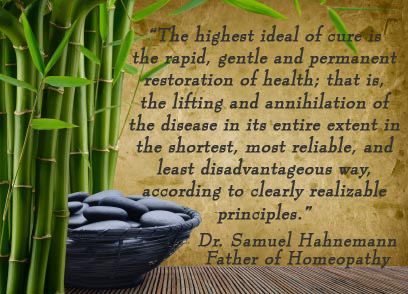 The highest ideal of cure is the rapid, gentle and permanent restoration of health; that is, the lifting and annihilation of the disease in its entire extent in the shortest, most reliable, and least disadvantageous way, according to clearly realizable principles. -Dr. Samuel Hahnemann, Father of Homeopathy