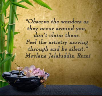 Observe the wonders as they occur around you, don't claim them. Feel the artistry moving through and be silent. -Mevlana Jalaluddin Rumi